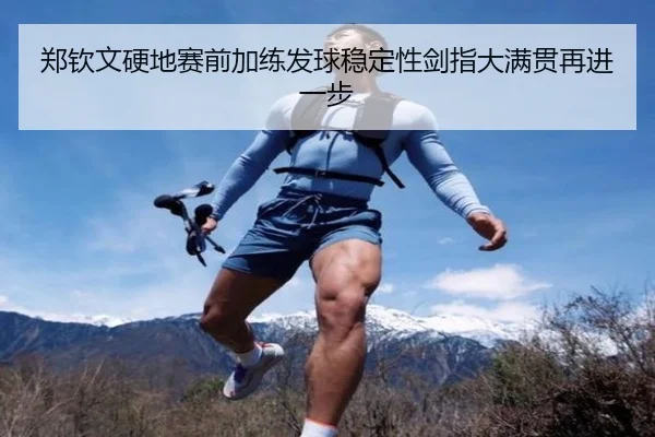 郑钦文硬地赛前加练发球稳定性剑指大满贯再进一步
