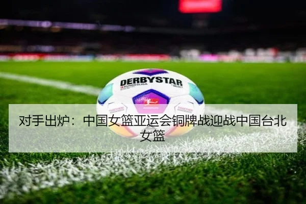 对手出炉：中国女篮亚运会铜牌战迎战中国台北女篮