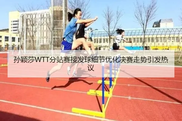 孙颖莎WTT分站赛接发球细节优化决赛走势引发热议